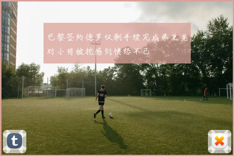 巴黎签约德罗仅剩手续完成弗里克对小将被挖感到愤怒不已