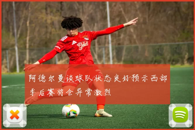 阿德尔曼谈球队状态良好预示西部季后赛将会异常激烈
