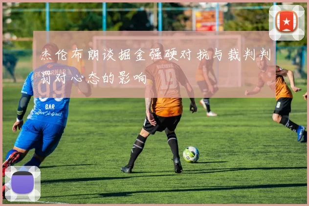 杰伦布朗谈掘金强硬对抗与裁判判罚对心态的影响