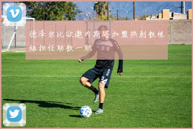 德泽尔比欲邀内斯塔加盟热刺教练组担任助教一职