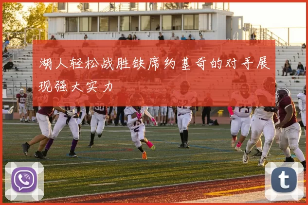 湖人轻松战胜缺席约基奇的对手展现强大实力