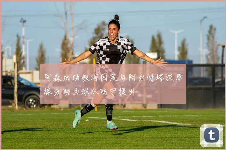 阿森纳助教海因策与阿尔特塔深厚缘分助力球队防守提升