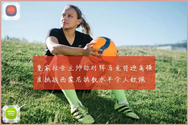 皇家社会主帅称对阵马竞将迎高强度挑战西蒙尼执教水平令人钦佩