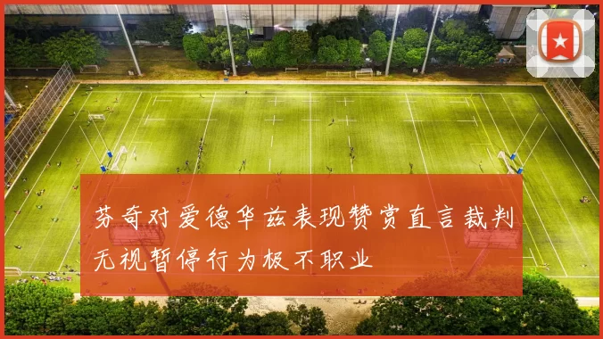 芬奇对爱德华兹表现赞赏直言裁判无视暂停行为极不职业