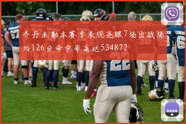 乔丹米勒本赛季表现亮眼7场出战场均126分命中率高达534872