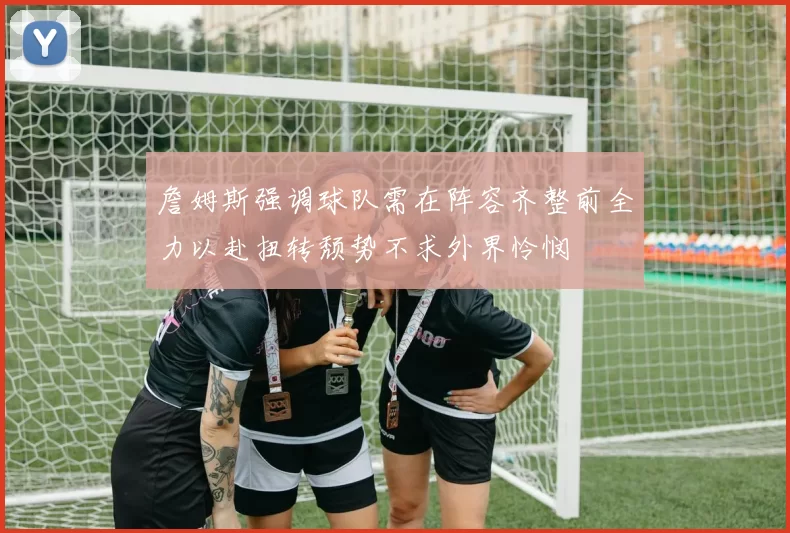 詹姆斯强调球队需在阵容齐整前全力以赴扭转颓势不求外界怜悯