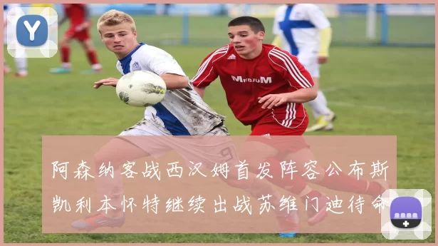 阿森纳客战西汉姆首发阵容公布斯凯利本怀特继续出战苏维门迪待命替补