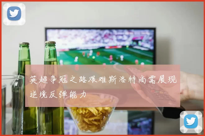 英超争冠之路艰难斯洛特尚需展现逆境反弹能力