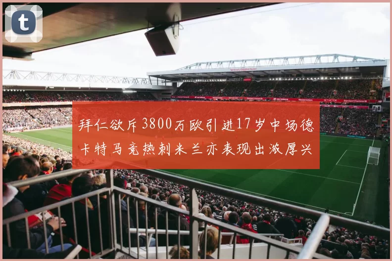 拜仁欲斥3800万欧引进17岁中场德卡特马竞热刺米兰亦表现出浓厚兴趣