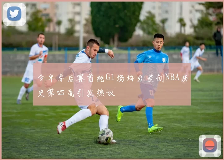 今年季后赛首轮G1场均分差创NBA历史第四高引发热议