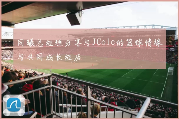 同曦总经理分享与JCole的篮球情缘与共同成长经历