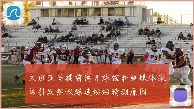 文班亚马提前离开球馆拒绝媒体采访引发热议球迷纷纷猜测原因