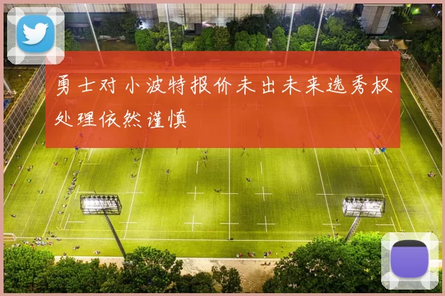 勇士对小波特报价未出未来选秀权处理依然谨慎
