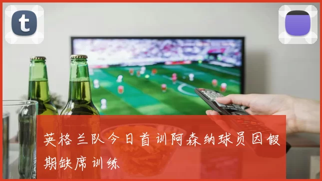 英格兰队今日首训阿森纳球员因假期缺席训练