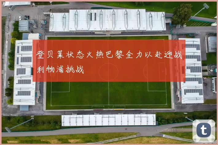 登贝莱状态火热巴黎全力以赴迎战利物浦挑战