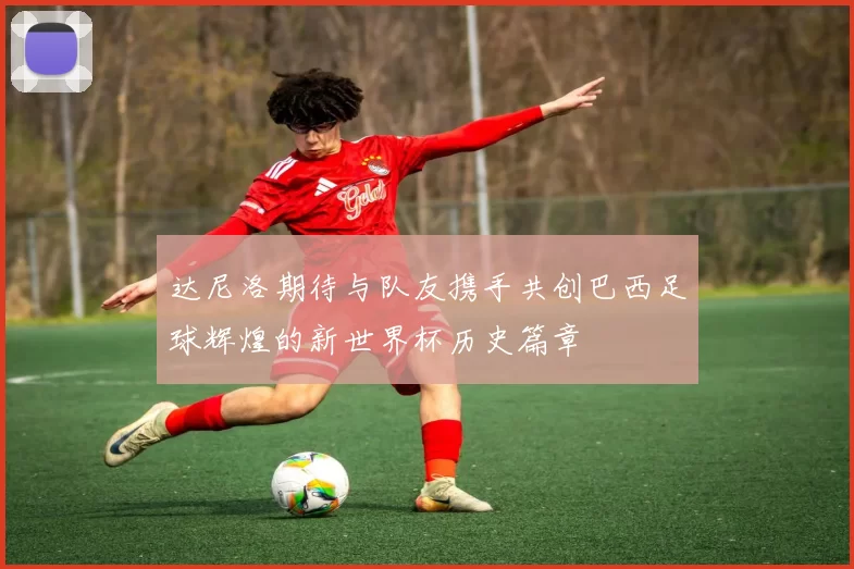 达尼洛期待与队友携手共创巴西足球辉煌的新世界杯历史篇章