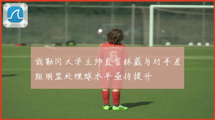 俄勒冈大学主帅直言林葳与对手差距明显处理球水平亟待提升