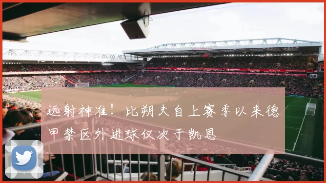 远射神准！比朔夫自上赛季以来德甲禁区外进球仅次于凯恩