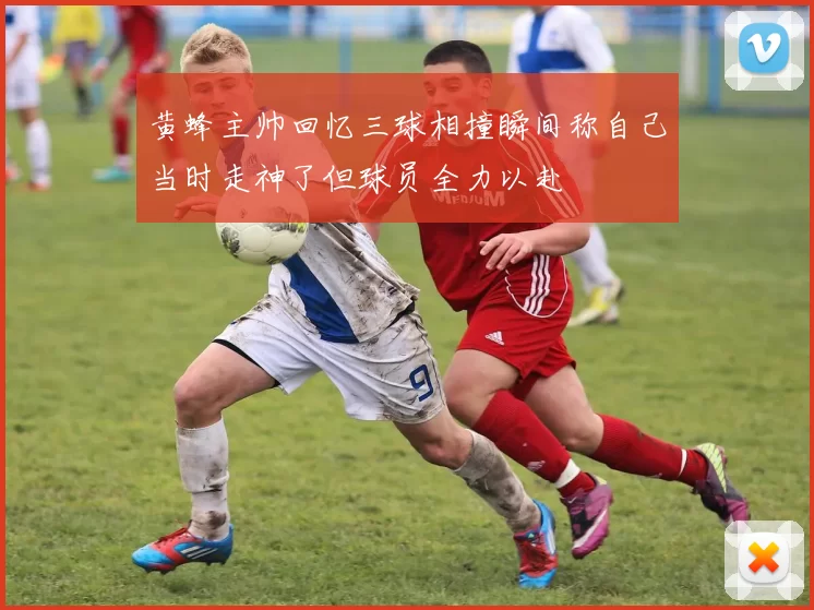 黄蜂主帅回忆三球相撞瞬间称自己当时走神了但球员全力以赴