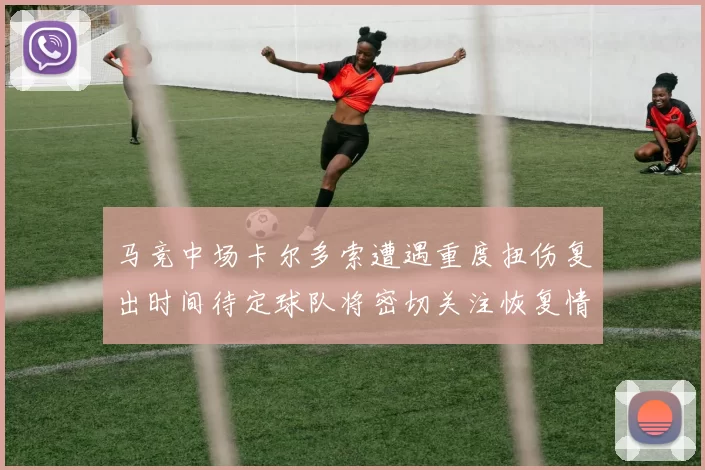 马竞中场卡尔多索遭遇重度扭伤复出时间待定球队将密切关注恢复情况