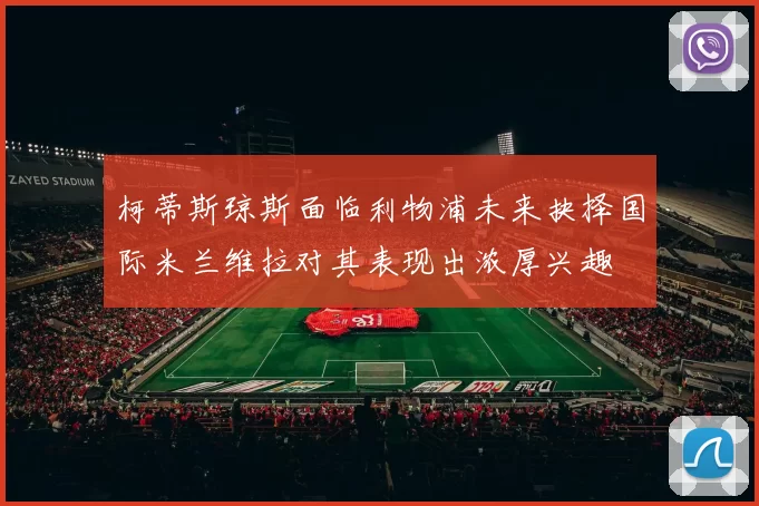 柯蒂斯琼斯面临利物浦未来抉择国际米兰维拉对其表现出浓厚兴趣