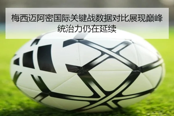 梅西迈阿密国际关键战数据对比展现巅峰统治力仍在延续 | Yabo